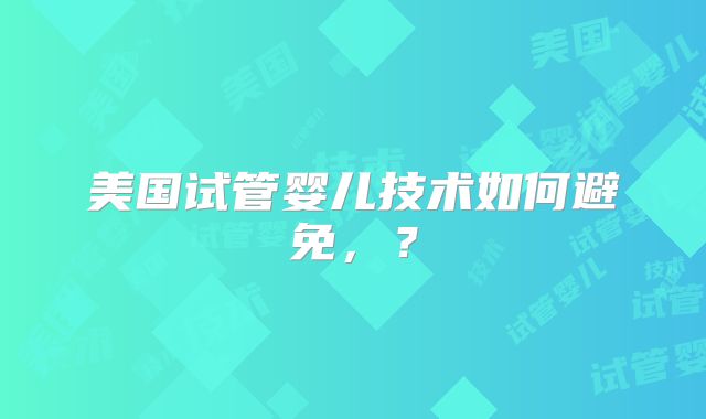 美国试管婴儿技术如何避免，？