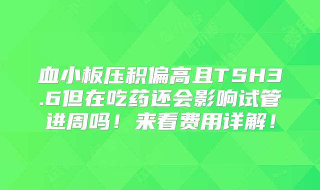 血小板压积偏高且TSH3.6但在吃药还会影响试管进周吗!来看费用详解!