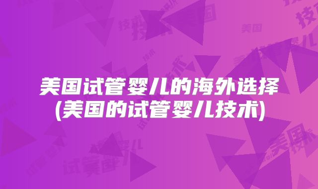 美国试管婴儿的海外选择(美国的试管婴儿技术)