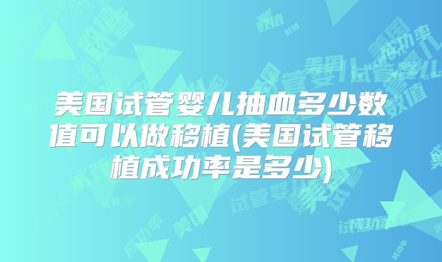 美国试管婴儿抽血多少数值可以做移植(美国试管移植成功率是多少)