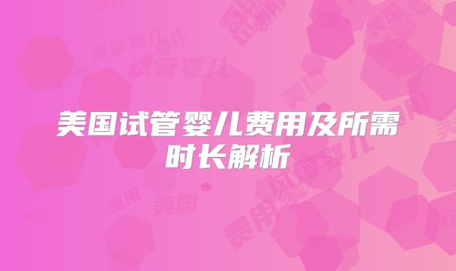 美国试管婴儿费用及所需时长解析