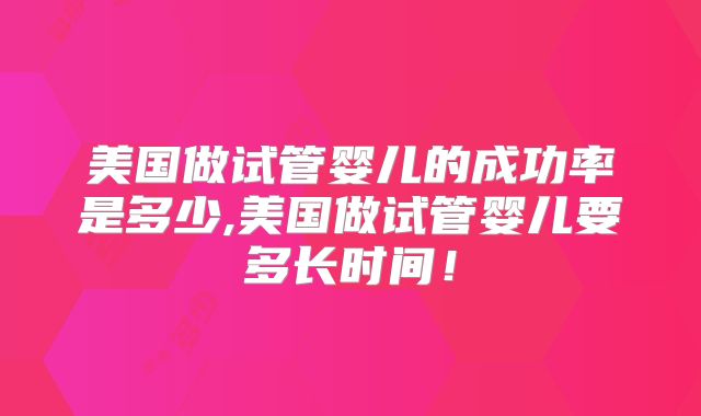 美国做试管婴儿的成功率是多少,美国做试管婴儿要多长时间！