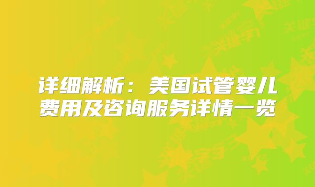 详细解析：美国试管婴儿费用及咨询服务详情一览