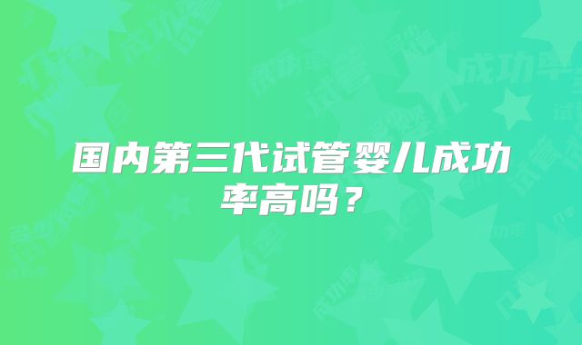 国内第三代试管婴儿成功率高吗？