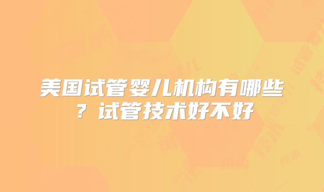 美国试管婴儿机构有哪些？试管技术好不好