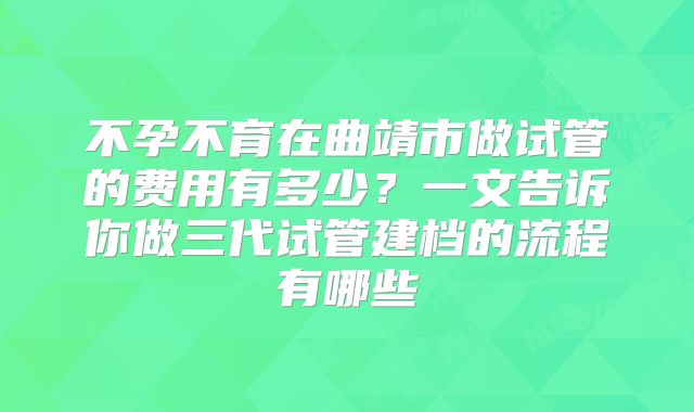 不孕不育在曲靖市做试管的费用有多少?一文告诉你做三代试管建档的流程有哪些