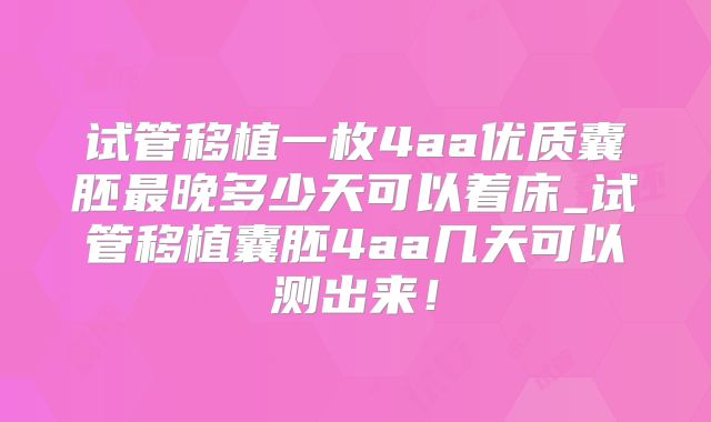 试管移植一枚4aa优质囊胚最晚多少天可以着床_试管移植囊胚4aa几天可以测出来！