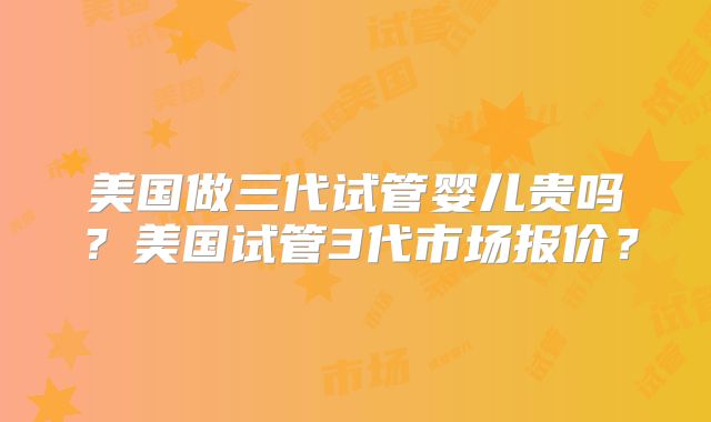 美国做三代试管婴儿贵吗？美国试管3代市场报价？