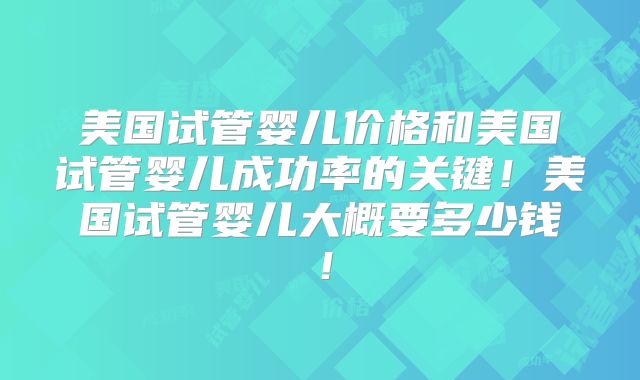 美国试管婴儿价格和美国试管婴儿成功率的关键！美国试管婴儿大概要多少钱！
