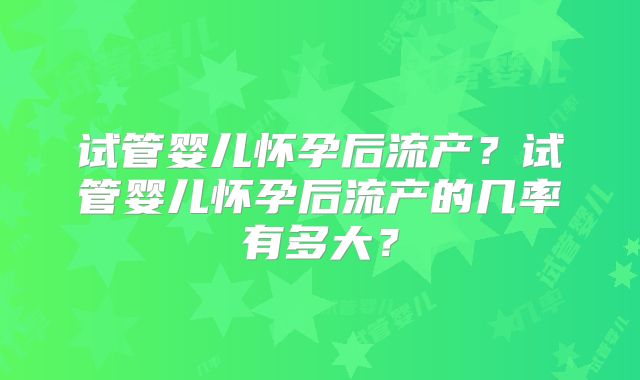 试管婴儿怀孕后流产？试管婴儿怀孕后流产的几率有多大？