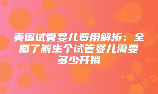 美国试管婴儿费用解析：全面了解生个试管婴儿需要多少开销