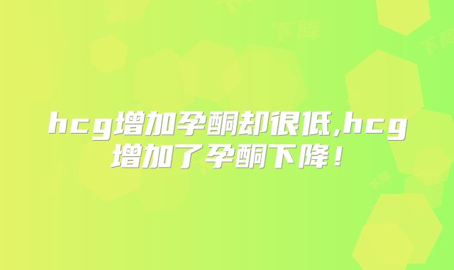 hcg增加孕酮却很低,hcg增加了孕酮下降!