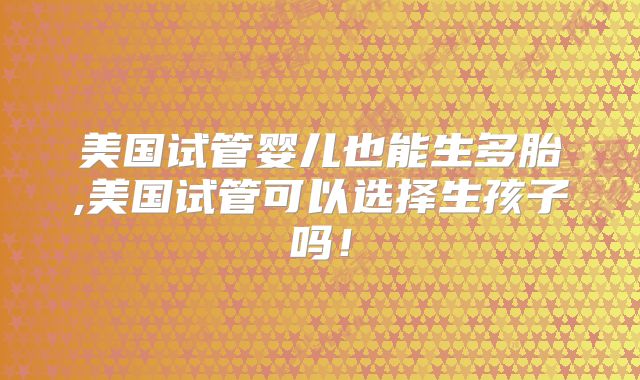 美国试管婴儿也能生多胎,美国试管可以选择生孩子吗！