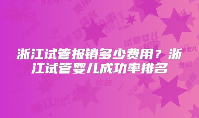 浙江试管报销多少费用？浙江试管婴儿成功率排名
