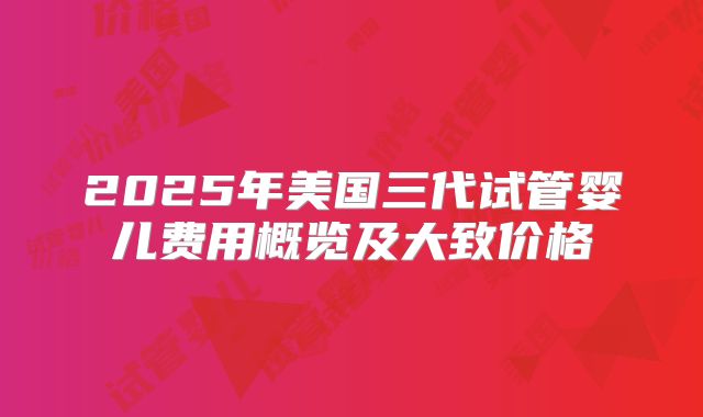 2025年美国三代试管婴儿费用概览及大致价格
