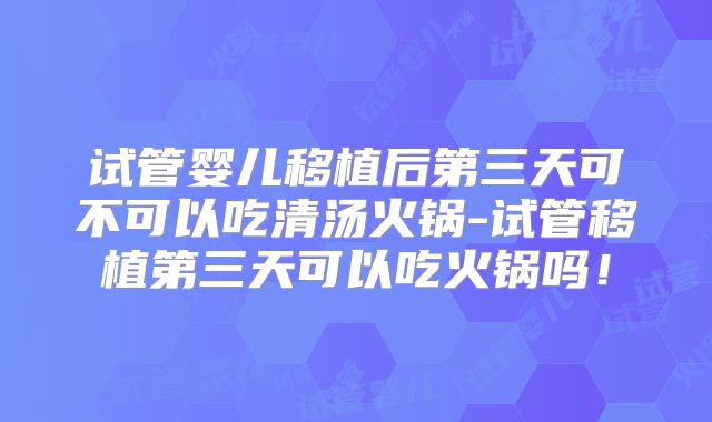 试管婴儿移植后第三天可不可以吃清汤火锅-试管移植第三天可以吃火锅吗!
