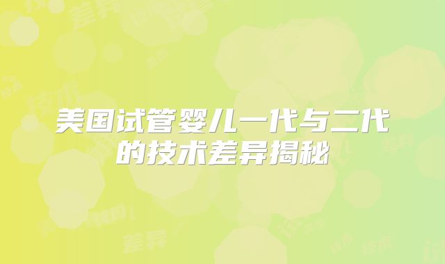 美国试管婴儿一代与二代的技术差异揭秘