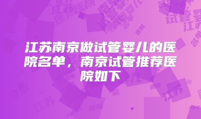 江苏南京做试管婴儿的医院名单，南京试管推荐医院如下