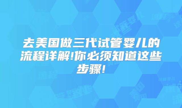 去美国做三代试管婴儿的流程详解!你必须知道这些步骤!