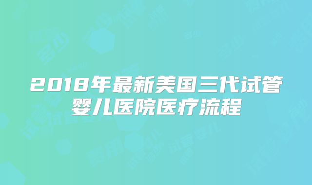 2018年最新美国三代试管婴儿医院医疗流程