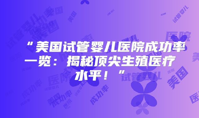 “美国试管婴儿医院成功率一览：揭秘顶尖生殖医疗水平！”