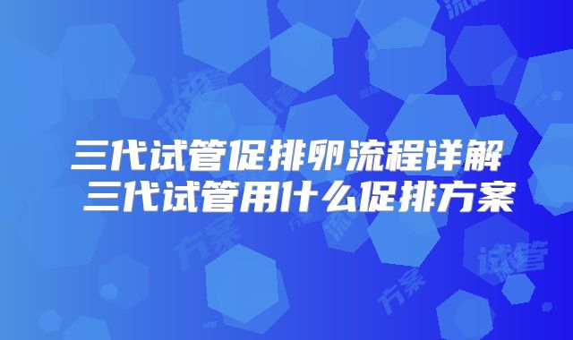 三代试管促排卵流程详解 三代试管用什么促排方案