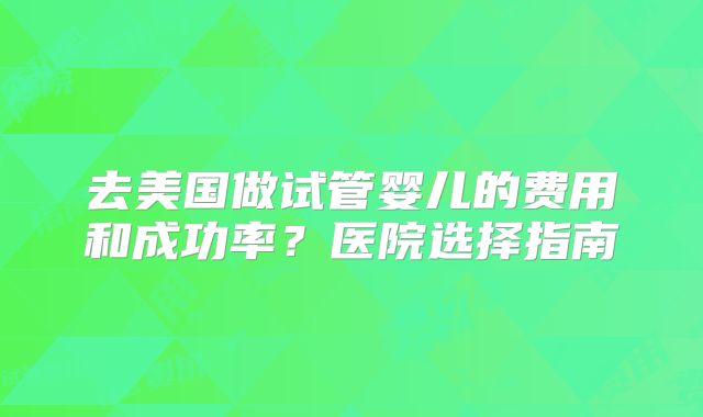 去美国做试管婴儿的费用和成功率?医院选择指南