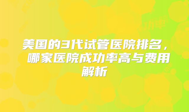 美国的3代试管医院排名， 哪家医院成功率高与费用解析