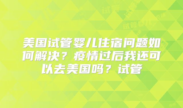 美国试管婴儿住宿问题如何解决？疫情过后我还可以去美国吗？试管