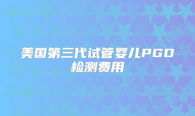 美国第三代试管婴儿PGD检测费用