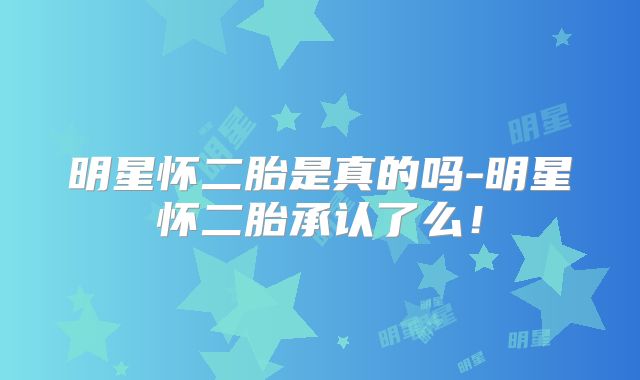 明星怀二胎是真的吗-明星怀二胎承认了么！
