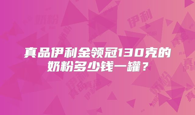真品伊利金领冠130克的奶粉多少钱一罐？