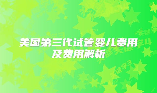 美国第三代试管婴儿费用及费用解析