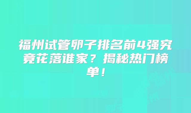福州试管卵子排名前4强究竟花落谁家？揭秘热门榜单！