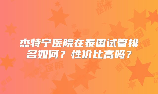杰特宁医院在泰国试管排名如何？性价比高吗？