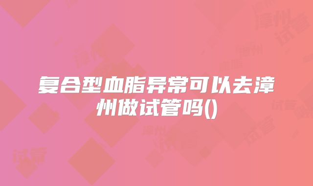 复合型血脂异常可以去漳州做试管吗()