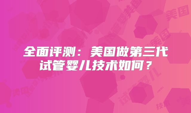 全面评测：美国做第三代试管婴儿技术如何？