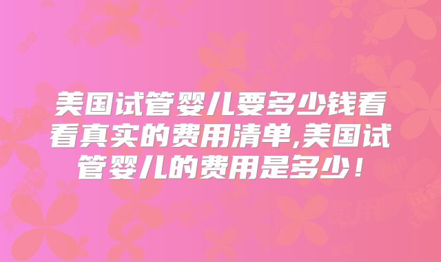 美国试管婴儿要多少钱看看真实的费用清单,美国试管婴儿的费用是多少！