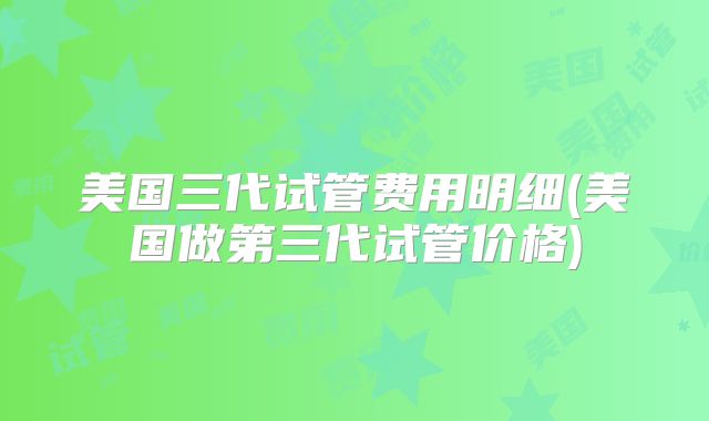 美国三代试管费用明细(美国做第三代试管价格)
