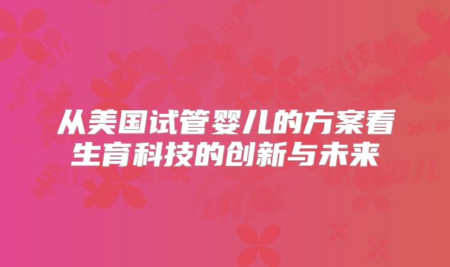 从美国试管婴儿的方案看生育科技的创新与未来