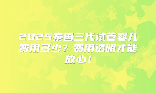 2025泰国三代试管婴儿费用多少？费用透明才能放心！