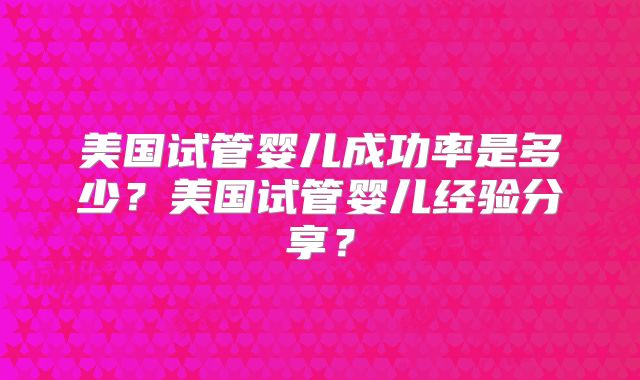 美国试管婴儿成功率是多少?美国试管婴儿经验分享?