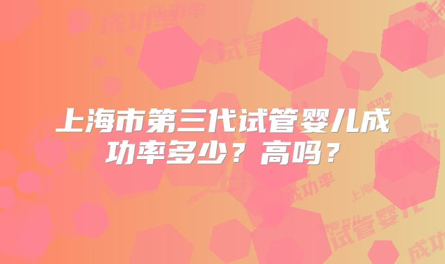 上海市第三代试管婴儿成功率多少?高吗?