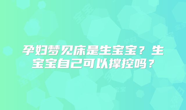 孕妇梦见床是生宝宝？生宝宝自己可以撑控吗？