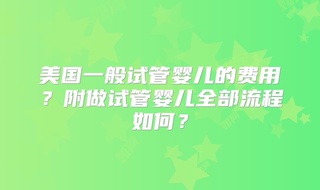 美国一般试管婴儿的费用？附做试管婴儿全部流程如何？