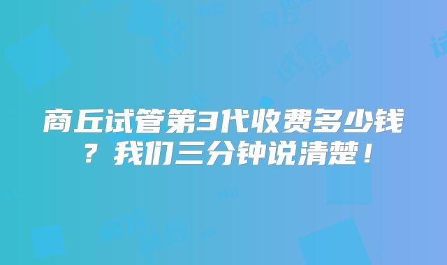 商丘试管第3代收费多少钱？我们三分钟说清楚！