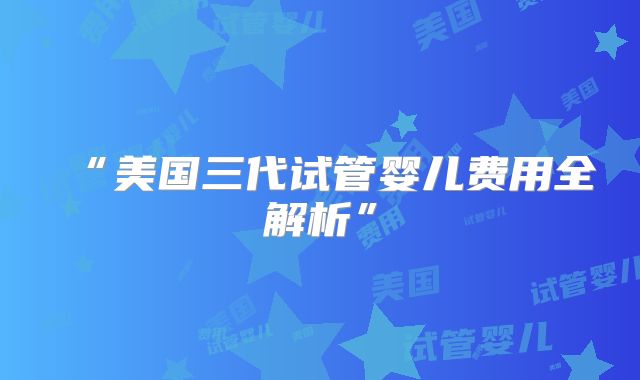 “美国三代试管婴儿费用全解析”