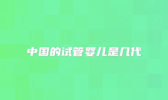 中国的试管婴儿是几代