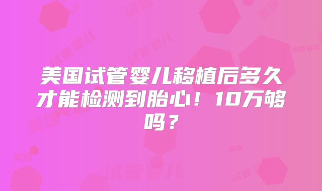 美国试管婴儿移植后多久才能检测到胎心！10万够吗？