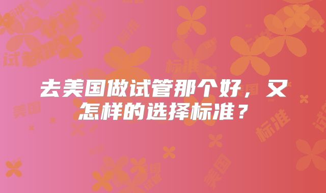 去美国做试管那个好,又怎样的选择标准?